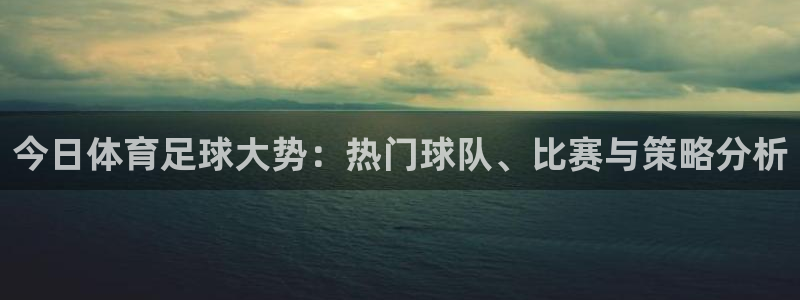 98篮球直播吧：今日体育足球大势：热门球队、比赛与策略分析
